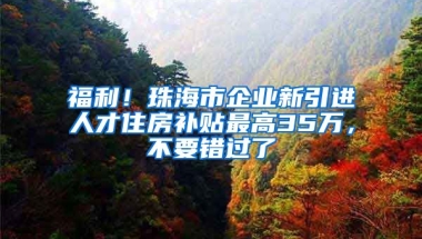 福利！珠海市企业新引进人才住房补贴最高35万，不要错过了