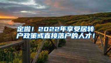 定啦！2022年享受居转户政策或直接落户的人才！