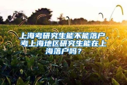 上海考研究生能不能落户，考上海地区研究生能在上海落户吗？