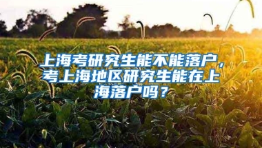 上海考研究生能不能落户，考上海地区研究生能在上海落户吗？