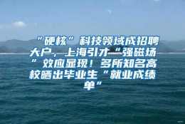 “硬核”科技领域成招聘大户，上海引才“强磁场”效应显现！多所知名高校晒出毕业生“就业成绩单”