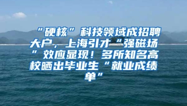 “硬核”科技领域成招聘大户，上海引才“强磁场”效应显现！多所知名高校晒出毕业生“就业成绩单”