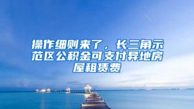 操作细则来了，长三角示范区公积金可支付异地房屋租赁费