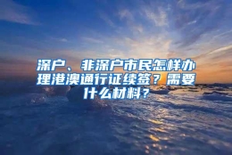 深户、非深户市民怎样办理港澳通行证续签？需要什么材料？