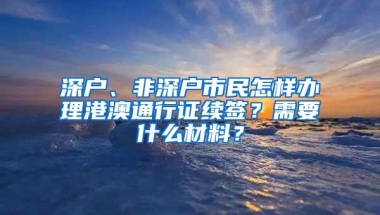 深户、非深户市民怎样办理港澳通行证续签？需要什么材料？