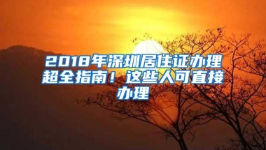 2018年深圳居住证办理超全指南！这些人可直接办理