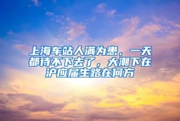 上海车站人满为患，一天都待不下去了，大潮下在沪应届生路在何方