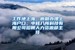 工作地上海；协助办理上海户口；中核八所科技有限公司招聘人力资源部主任