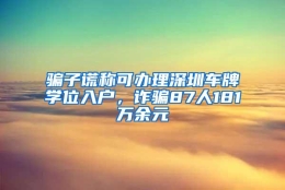 骗子谎称可办理深圳车牌学位入户，诈骗87人181万余元