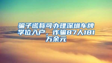 骗子谎称可办理深圳车牌学位入户，诈骗87人181万余元