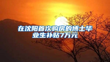 在沈阳首次购房的博士毕业生补贴7万元