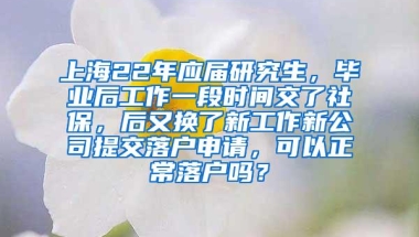 上海22年应届研究生，毕业后工作一段时间交了社保，后又换了新工作新公司提交落户申请，可以正常落户吗？