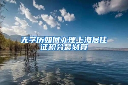 无学历如何办理上海居住证积分最划算