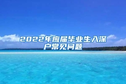 2022年应届毕业生入深户常见问题