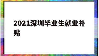 2021深圳毕业生就业补贴(2021深圳毕业生就业补贴多少)