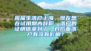 应届生落户上海，现在想在试用期内辞职，落户的证明信拿到了，对后面落户有没有影响？