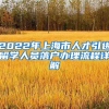 2022年上海市人才引进留学人员落户办理流程详解