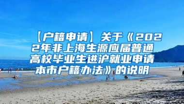 【户籍申请】关于《2022年非上海生源应届普通高校毕业生进沪就业申请本市户籍办法》的说明