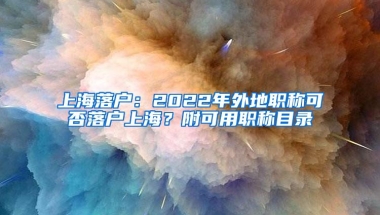 上海落户：2022年外地职称可否落户上海？附可用职称目录