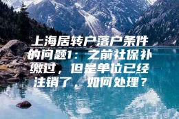 上海居转户落户条件的问题1：之前社保补缴过，但是单位已经注销了，如何处理？