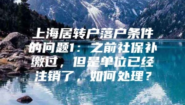 上海居转户落户条件的问题1：之前社保补缴过，但是单位已经注销了，如何处理？