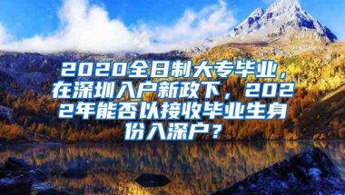 2020全日制大专毕业，在深圳入户新政下，2022年能否以接收毕业生身份入深户？