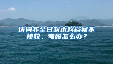 请问非全日制本科档案不接收，考研怎么办？