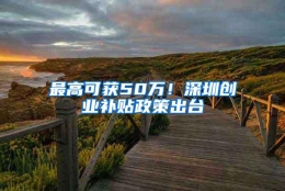 最高可获50万！深圳创业补贴政策出台