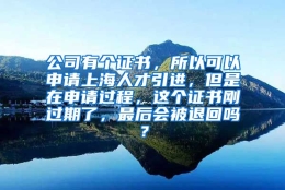 公司有个证书，所以可以申请上海人才引进，但是在申请过程，这个证书刚过期了，最后会被退回吗？