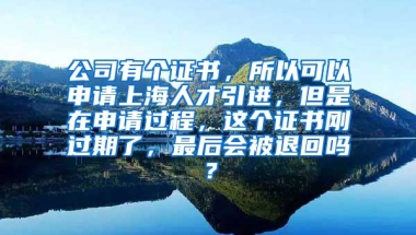 公司有个证书，所以可以申请上海人才引进，但是在申请过程，这个证书刚过期了，最后会被退回吗？