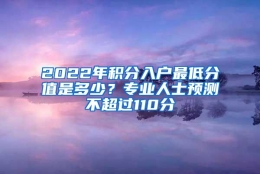 2022年积分入户最低分值是多少？专业人士预测不超过110分