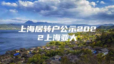 上海居转户公示2022上海亚大