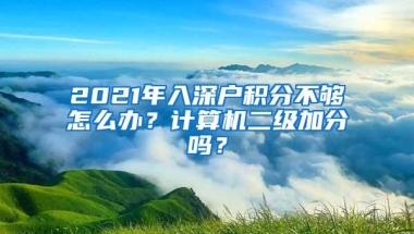 2021年入深户积分不够怎么办？计算机二级加分吗？