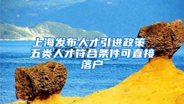 上海发布人才引进政策 五类人才符合条件可直接落户