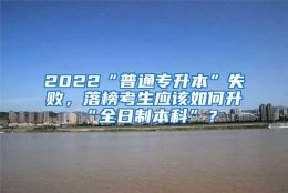 2022“普通专升本”失败，落榜考生应该如何升“全日制本科”？