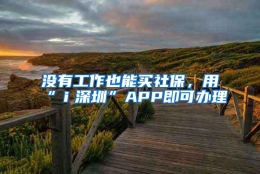 没有工作也能买社保，用“ｉ深圳”APP即可办理