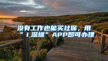 没有工作也能买社保，用“ｉ深圳”APP即可办理