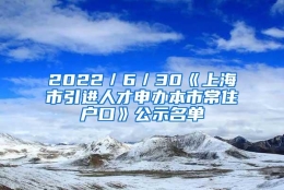 2022／6／30《上海市引进人才申办本市常住户口》公示名单