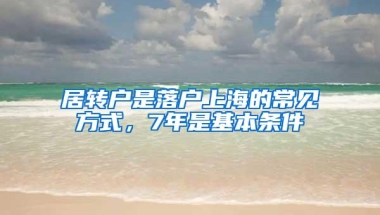 居转户是落户上海的常见方式，7年是基本条件