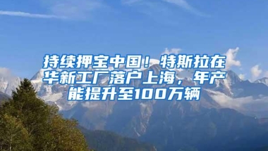 持续押宝中国！特斯拉在华新工厂落户上海，年产能提升至100万辆