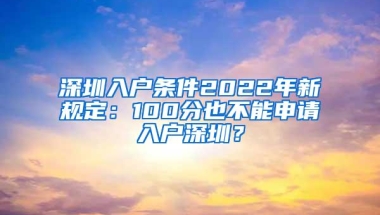 深圳入户条件2022年新规定：100分也不能申请入户深圳？