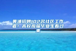 黄浦招聘102名社区工作者！高校应届毕业生看过来