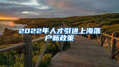 2022年人才引进上海落户新政策