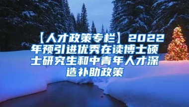 【人才政策专栏】2022年预引进优秀在读博士硕士研究生和中青年人才深造补助政策