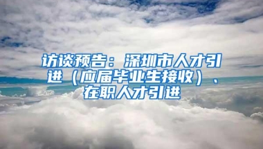 访谈预告：深圳市人才引进（应届毕业生接收）、在职人才引进