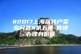 #2017上海居转户菜鸟问题#第五弹-异地办理身份证