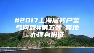 #2017上海居转户菜鸟问题#第五弹-异地办理身份证