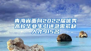 青海省面向2022届优秀高校毕业生引进急需紧缺人才915名