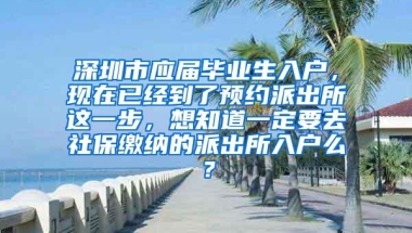 深圳市应届毕业生入户，现在已经到了预约派出所这一步，想知道一定要去社保缴纳的派出所入户么？