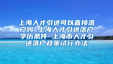 上海人才引进可以直接落户吗 上海人才引进落户学历条件 上海市人才引进落户政策试行办法